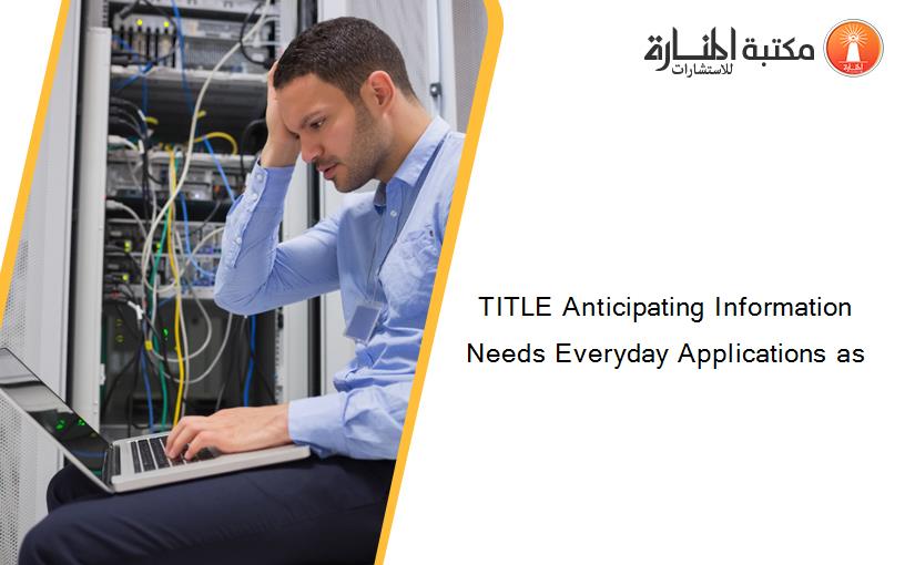 TITLE Anticipating Information Needs Everyday Applications as