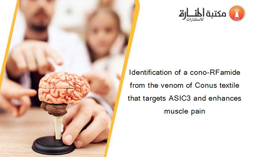 Identification of a cono-RFamide from the venom of Conus textile that targets ASIC3 and enhances muscle pain