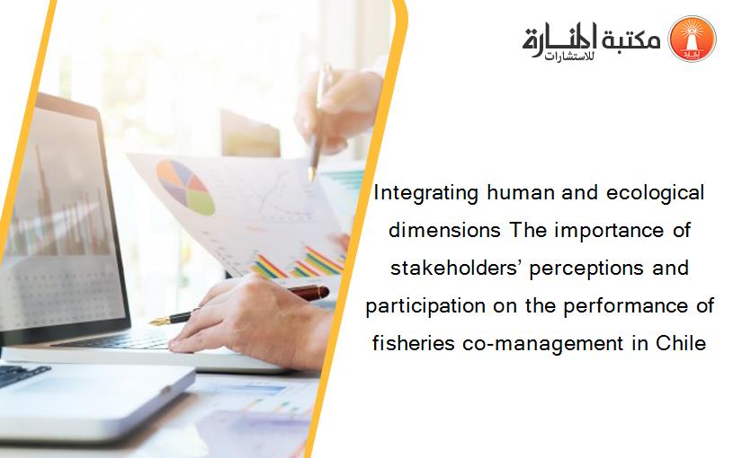 Integrating human and ecological dimensions The importance of stakeholders’ perceptions and participation on the performance of fisheries co-management in Chile