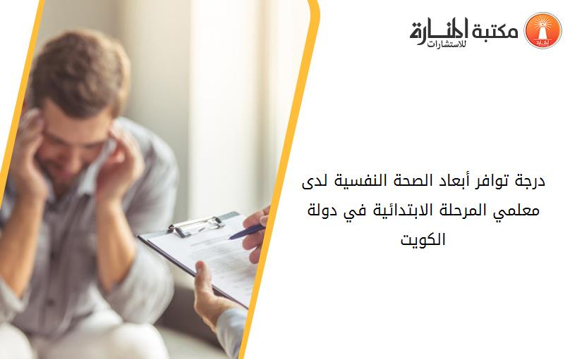 درجة توافر أبعاد الصحة النفسية لدى معلمي المرحلة الابتدائية في دولة الكويت
