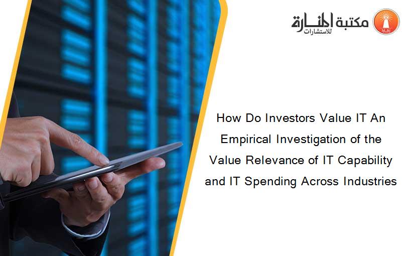 How Do Investors Value IT An Empirical Investigation of the Value Relevance of IT Capability and IT Spending Across Industries