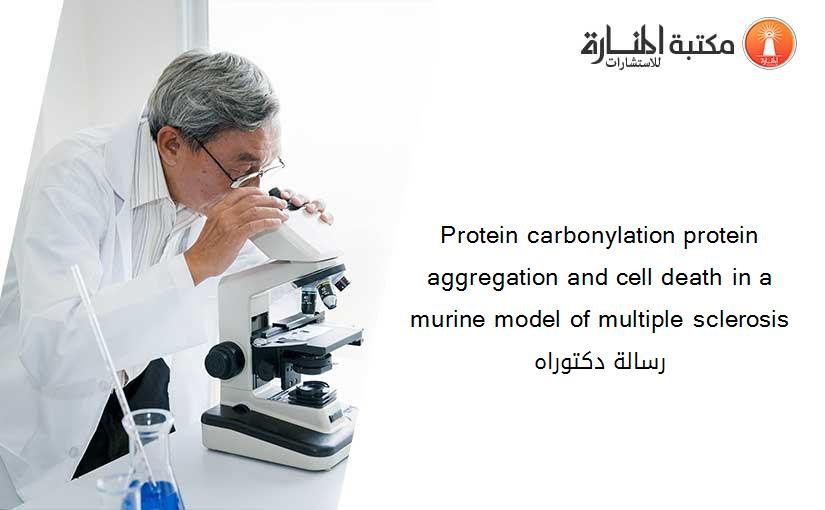 Protein carbonylation protein aggregation and cell death in a murine model of multiple sclerosis رسالة دكتوراه