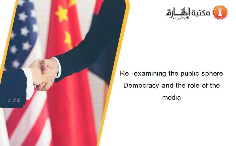 Re -examining the public sphere Democracy and the role of the media