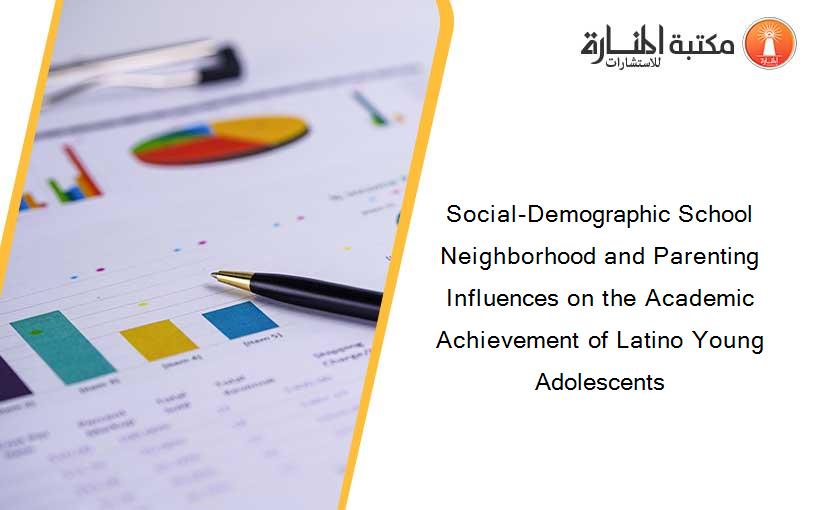 Social-Demographic School Neighborhood and Parenting Influences on the Academic Achievement of Latino Young Adolescents