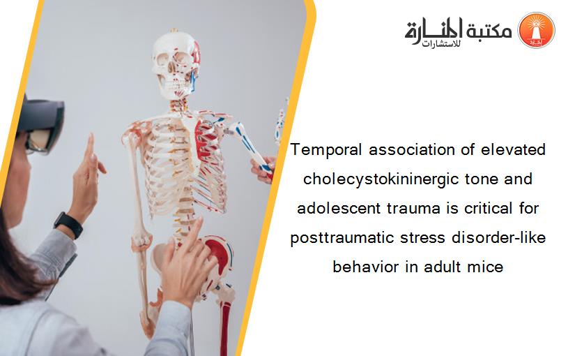 Temporal association of elevated cholecystokininergic tone and adolescent trauma is critical for posttraumatic stress disorder-like behavior in adult mice