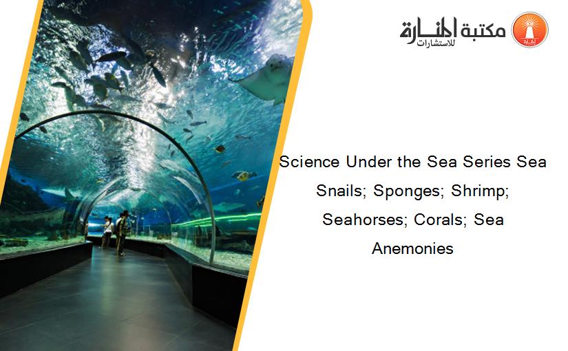 Science Under the Sea Series Sea Snails; Sponges; Shrimp; Seahorses; Corals; Sea Anemonies