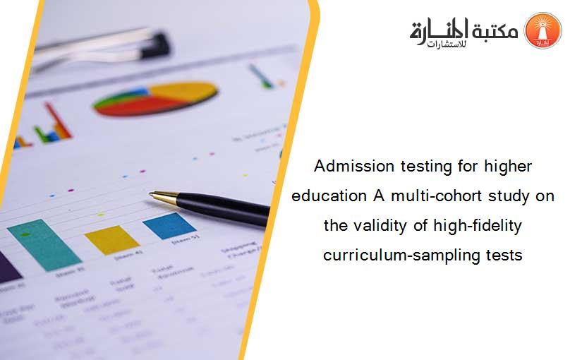 Admission testing for higher education A multi-cohort study on the validity of high-fidelity curriculum-sampling tests