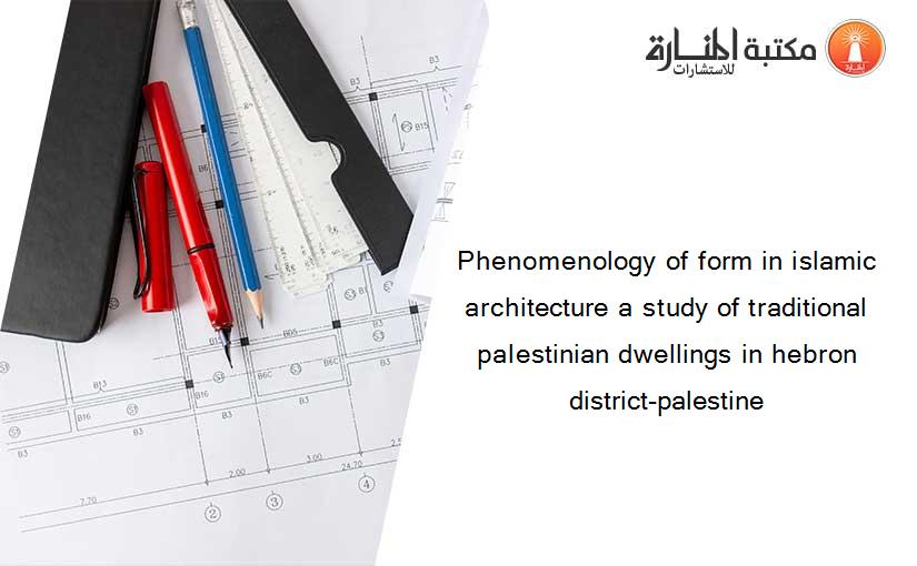 Phenomenology of form in islamic architecture a study of traditional palestinian dwellings in hebron district-palestine