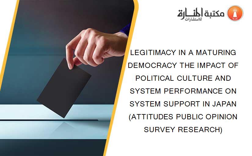 LEGITIMACY IN A MATURING DEMOCRACY THE IMPACT OF POLITICAL CULTURE AND SYSTEM PERFORMANCE ON SYSTEM SUPPORT IN JAPAN (ATTITUDES PUBLIC OPINION SURVEY RESEARCH)