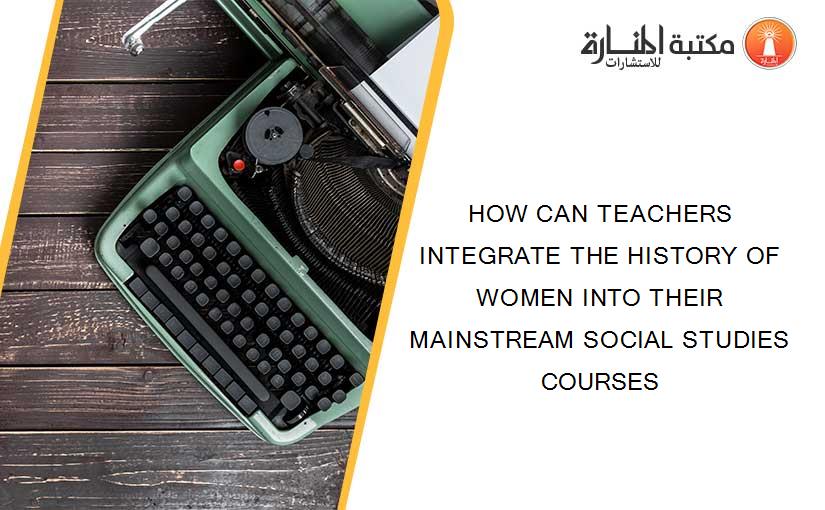 HOW CAN TEACHERS INTEGRATE THE HISTORY OF WOMEN INTO THEIR MAINSTREAM SOCIAL STUDIES COURSES
