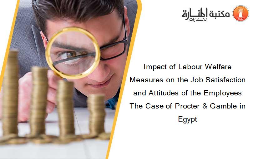 Impact of Labour Welfare Measures on the Job Satisfaction and Attitudes of the Employees The Case of Procter & Gamble in Egypt