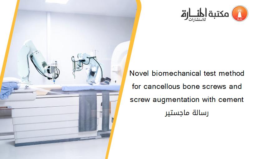 Novel biomechanical test method for cancellous bone screws and screw augmentation with cement رسالة ماجستير