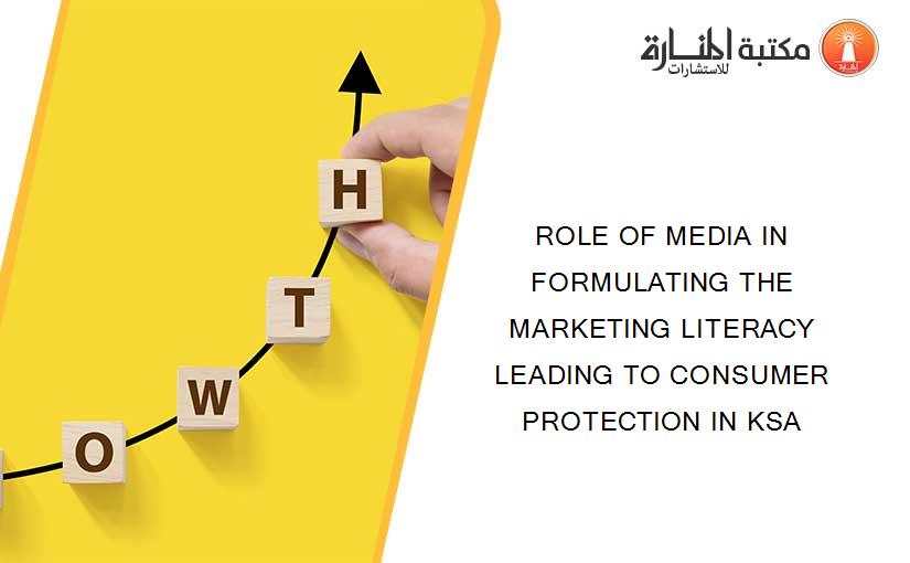 ROLE OF MEDIA IN FORMULATING THE MARKETING LITERACY LEADING TO CONSUMER PROTECTION IN KSA