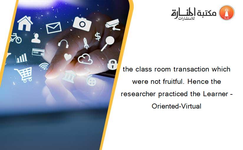 the class room transaction which were not fruitful. Hence the researcher practiced the Learner –Oriented-Virtual