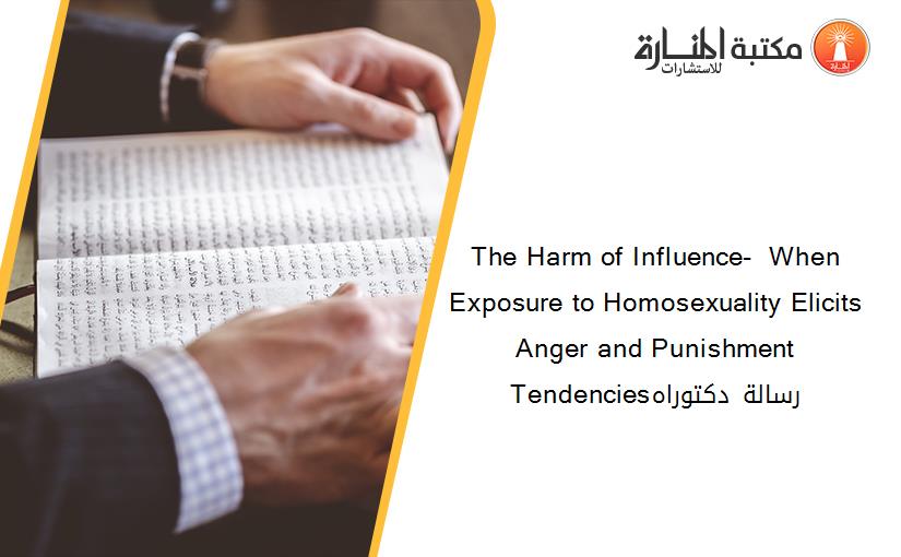 The Harm of Influence-  When Exposure to Homosexuality Elicits Anger and Punishment Tendenciesرسالة دكتوراه