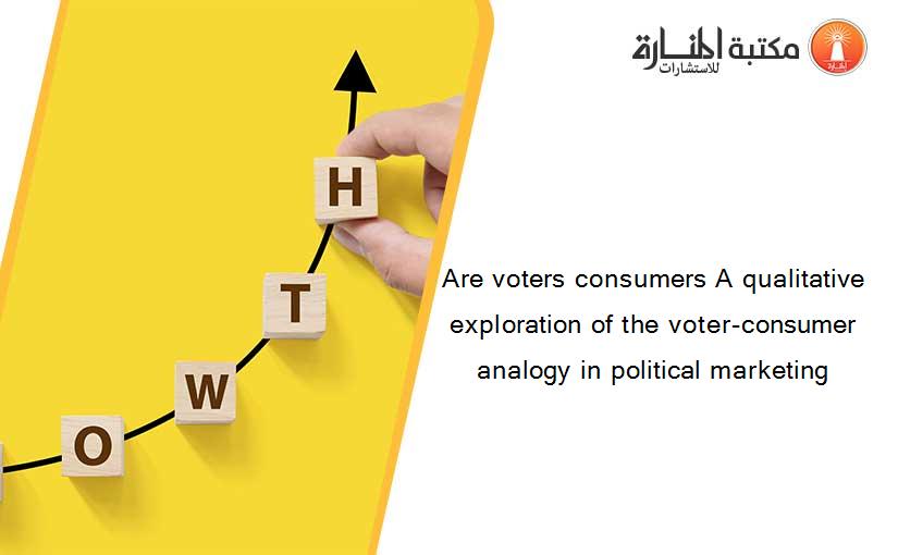 Are voters consumers A qualitative exploration of the voter-consumer analogy in political marketing