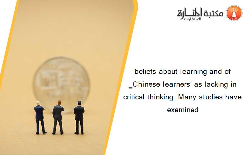 beliefs about learning and of ‗Chinese learners‘ as lacking in critical thinking. Many studies have examined
