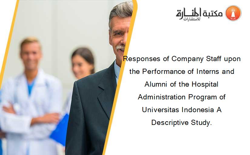 Responses of Company Staff upon the Performance of Interns and Alumni of the Hospital Administration Program of Universitas Indonesia A Descriptive Study.