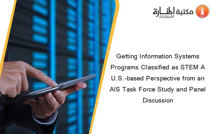 Getting Information Systems Programs Classified as STEM A U.S.-based Perspective from an AIS Task Force Study and Panel Discussion