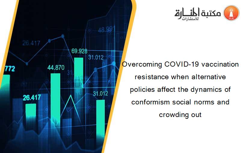 Overcoming COVID-19 vaccination resistance when alternative policies affect the dynamics of conformism social norms and crowding out