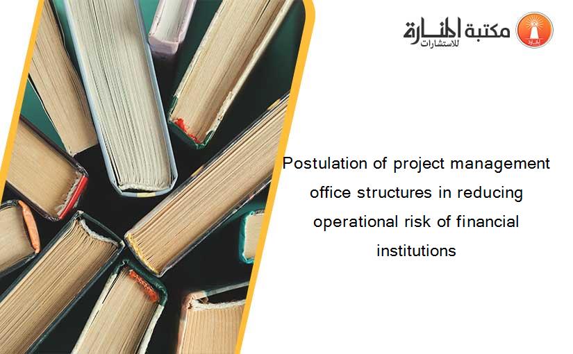 Postulation of project management office structures in reducing operational risk of financial institutions