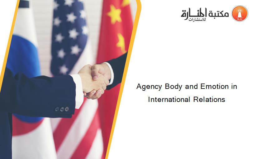 Agency Body and Emotion in International Relations