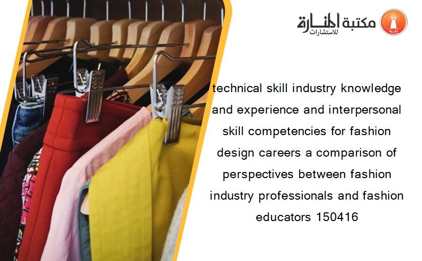 technical skill industry knowledge and experience and interpersonal skill competencies for fashion design careers a comparison of perspectives between fashion industry professionals and fashion educators 150416