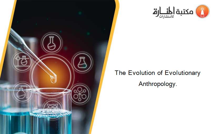 The Evolution of Evolutionary Anthropology.