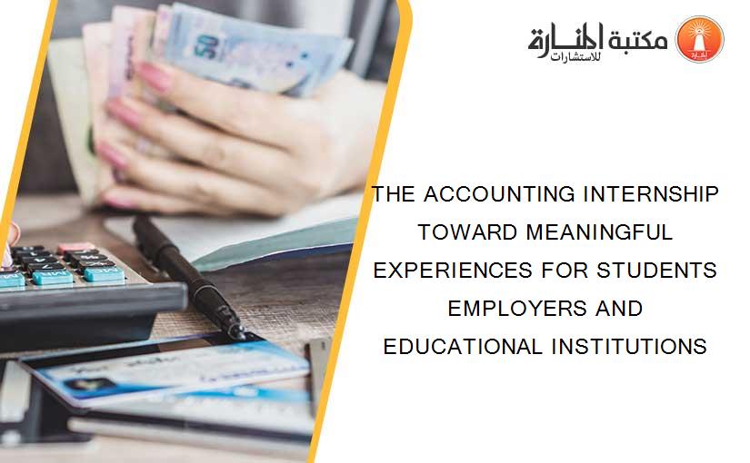 THE ACCOUNTING INTERNSHIP TOWARD MEANINGFUL EXPERIENCES FOR STUDENTS EMPLOYERS AND EDUCATIONAL INSTITUTIONS