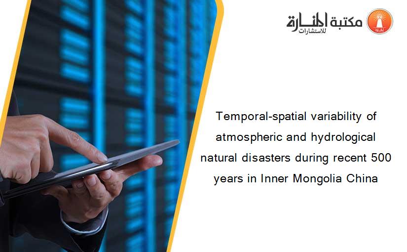 Temporal-spatial variability of atmospheric and hydrological natural disasters during recent 500 years in Inner Mongolia China