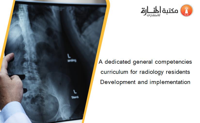A dedicated general competencies curriculum for radiology residents Development and implementation‏
