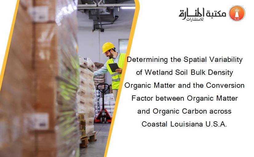Determining the Spatial Variability of Wetland Soil Bulk Density Organic Matter and the Conversion Factor between Organic Matter and Organic Carbon across Coastal Louisiana U.S.A.