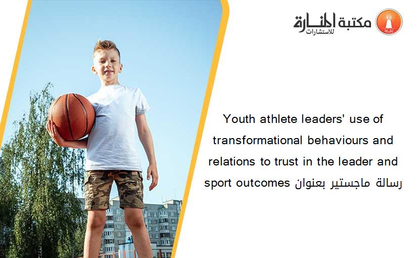 Youth athlete leaders' use of transformational behaviours and relations to trust in the leader and sport outcomes رسالة ماجستير بعنوان