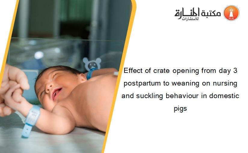 Effect of crate opening from day 3 postpartum to weaning on nursing and suckling behaviour in domestic pigs