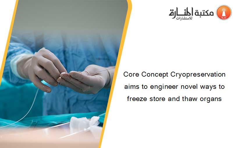Core Concept Cryopreservation aims to engineer novel ways to freeze store and thaw organs