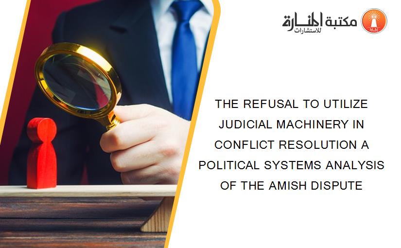THE REFUSAL TO UTILIZE JUDICIAL MACHINERY IN CONFLICT RESOLUTION A POLITICAL SYSTEMS ANALYSIS OF THE AMISH DISPUTE