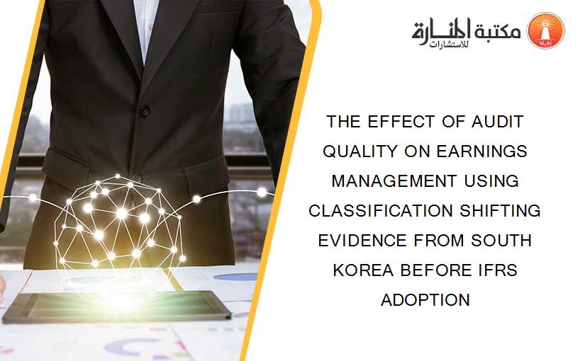 THE EFFECT OF AUDIT QUALITY ON EARNINGS MANAGEMENT USING CLASSIFICATION SHIFTING EVIDENCE FROM SOUTH KOREA BEFORE IFRS ADOPTION