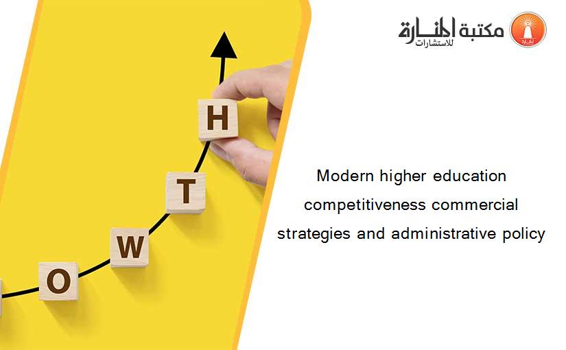 Modern higher education competitiveness commercial strategies and administrative policy