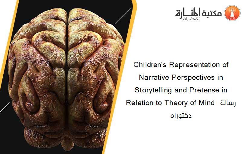 Children's Representation of Narrative Perspectives in Storytelling and Pretense in Relation to Theory of Mind رسالة دكتوراه