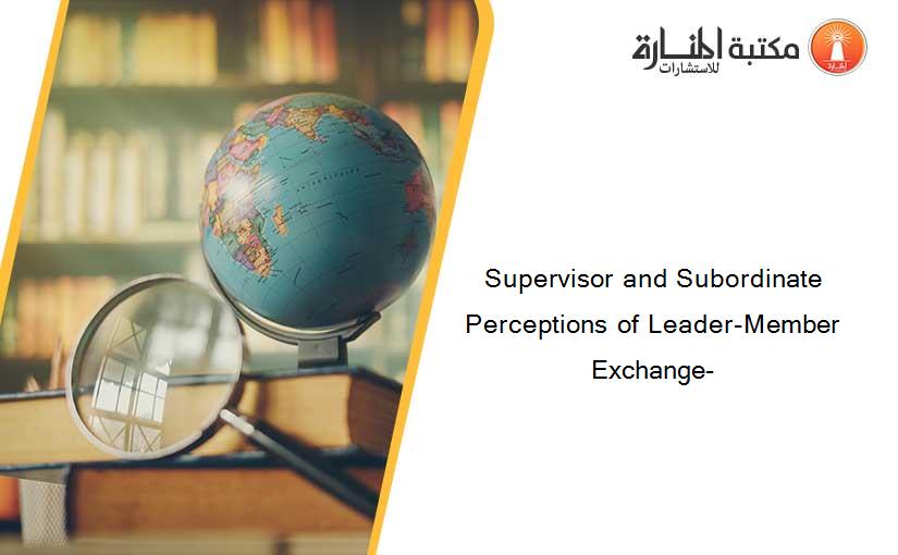 Supervisor and Subordinate Perceptions of Leader-Member Exchange-