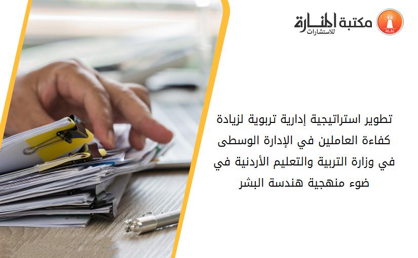 تطوير استراتيجية إدارية تربوية لزيادة كفاءة العاملين في الإدارة الوسطى في وزارة التربية والتعليم الأردنية في ضوء منهجية هندسة البشر