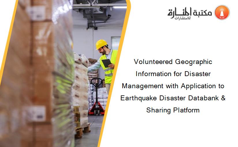 Volunteered Geographic Information for Disaster Management with Application to Earthquake Disaster Databank & Sharing Platform