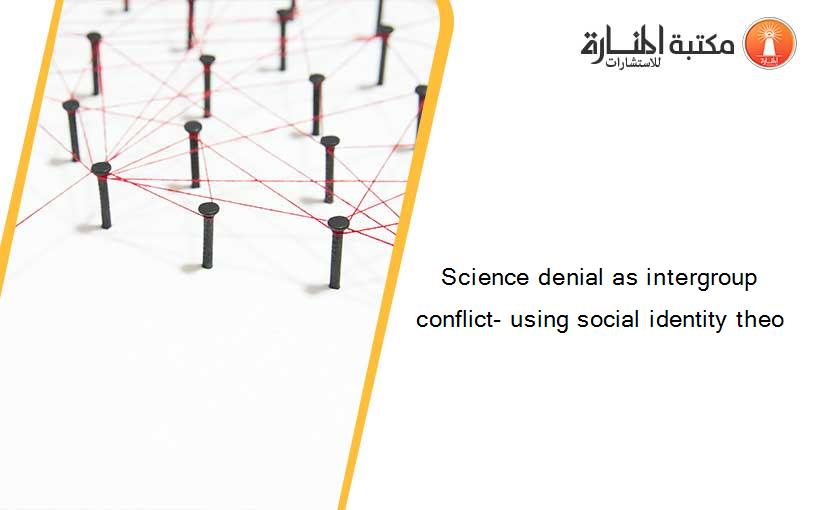 Science denial as intergroup conflict- using social identity theo