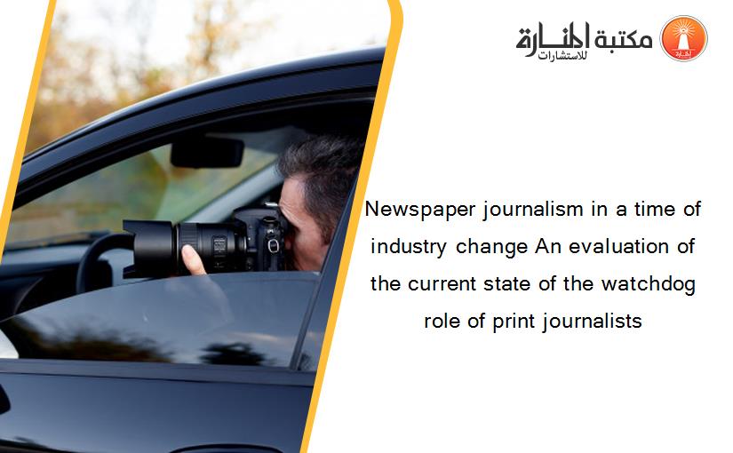 Newspaper journalism in a time of industry change An evaluation of the current state of the watchdog role of print journalists