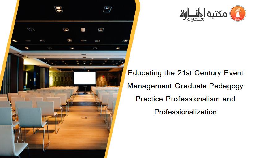 Educating the 21st Century Event Management Graduate Pedagogy Practice Professionalism and Professionalization