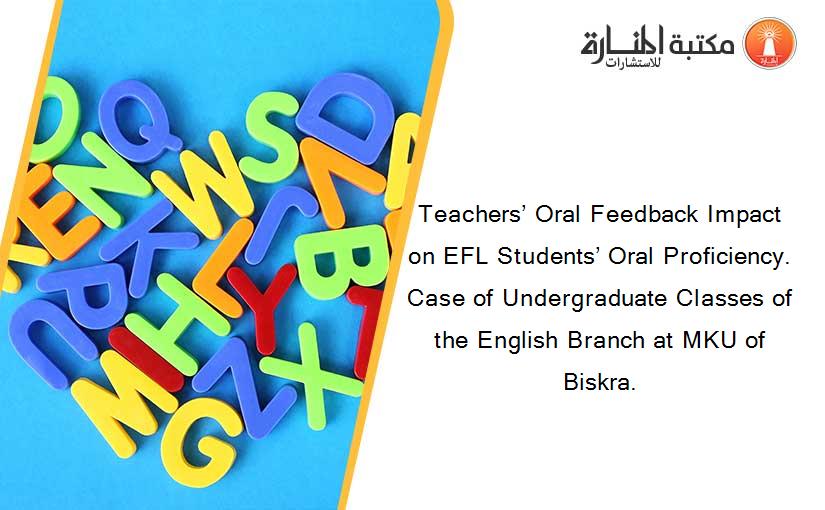 Teachers’ Oral Feedback Impact on EFL Students’ Oral Proficiency. Case of Undergraduate Classes of the English Branch at MKU of Biskra.