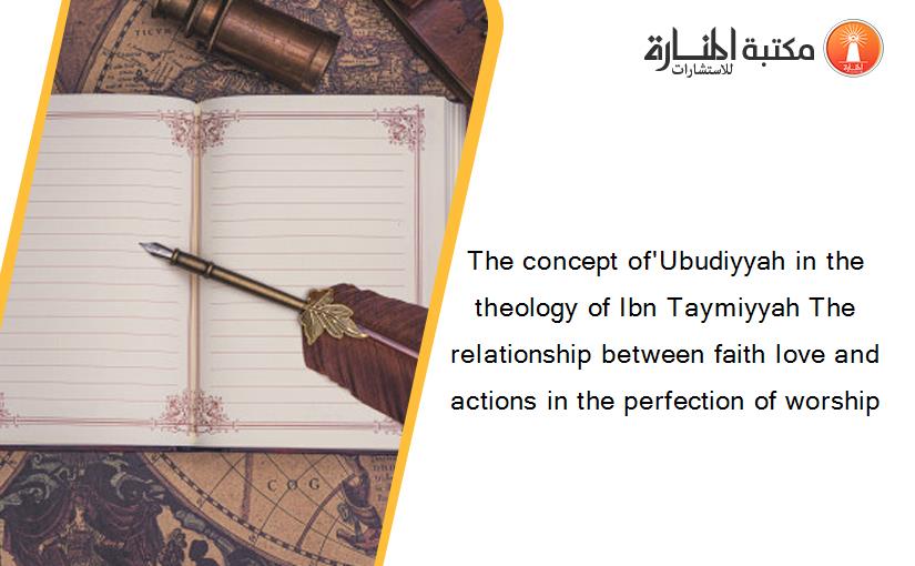 The concept of'Ubudiyyah in the theology of Ibn Taymiyyah The relationship between faith love and actions in the perfection of worship