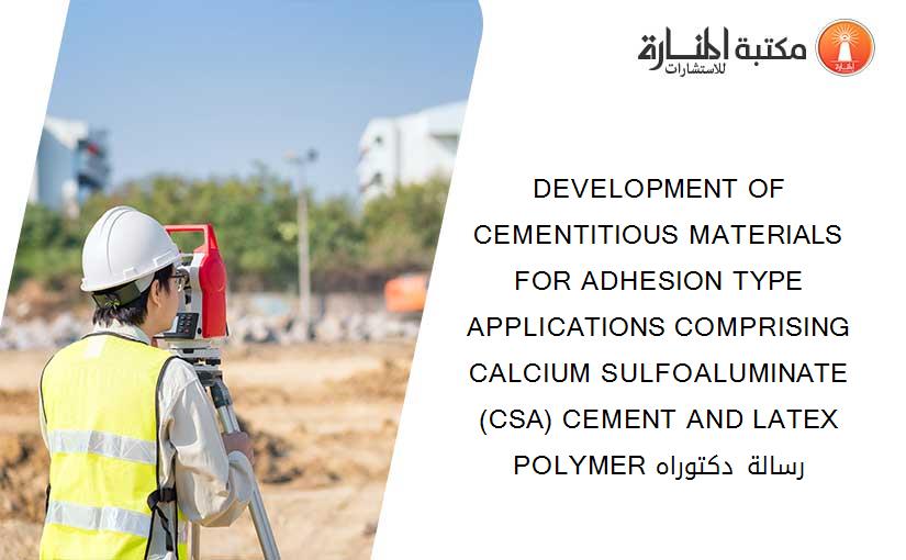 DEVELOPMENT OF CEMENTITIOUS MATERIALS FOR ADHESION TYPE APPLICATIONS COMPRISING CALCIUM SULFOALUMINATE (CSA) CEMENT AND LATEX POLYMER رسالة دكتوراه