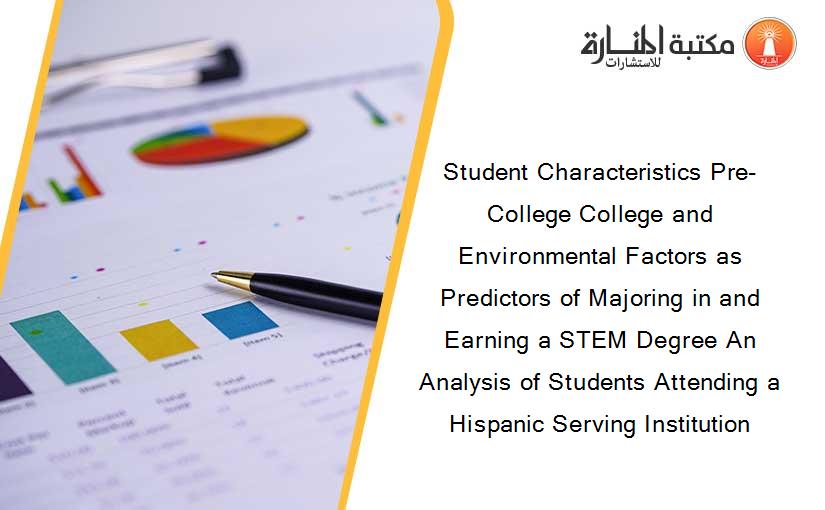 Student Characteristics Pre-College College and Environmental Factors as Predictors of Majoring in and Earning a STEM Degree An Analysis of Students Attending a Hispanic Serving Institution