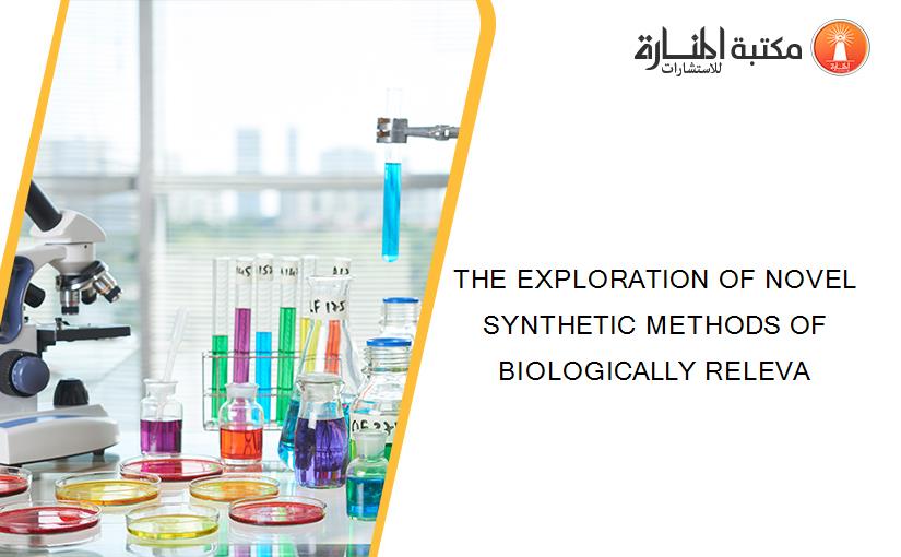 THE EXPLORATION OF NOVEL SYNTHETIC METHODS OF BIOLOGICALLY RELEVA